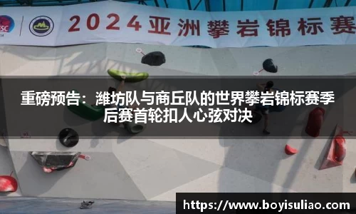 重磅预告：潍坊队与商丘队的世界攀岩锦标赛季后赛首轮扣人心弦对决