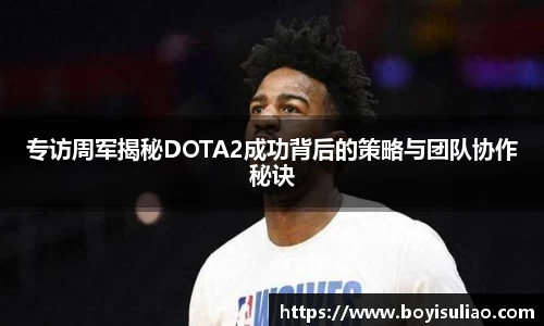 专访周军揭秘DOTA2成功背后的策略与团队协作秘诀